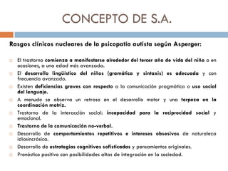 CONCEPTO DE S.A.
Rasgos clínicos nucleares de la psicopatía autista según Asperger:
 El trastorno comienza a manifestarse...