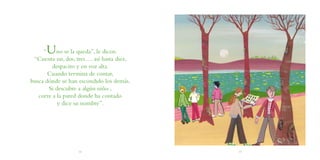 “U    no se la queda”, le dicen.
 “Cuenta un, dos, tres..... así hasta diez,
         despacito y en voz alta.
       Cuando termina de contar,
busca dónde se han escondido los demás.
       Si descubre a algún niño ,
   corre a la pared donde ha contado
           y dice su nombre”.




                    18                        19
 