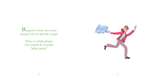 Raquel se siente muy triste
porque Luis no aprende a jugar.

    Elena se enfada porque
   está cansada de escuchar:
        “piiiiii, piiiiiii”.




              22                  23
 