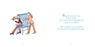 Raquel tiene una idea.
                Le dice a Elena:
      “¡Ya sé cómo puede aprender Luis
             a jugar al escondite!”.

       “Me la quedaré y me esconderé
     con él hasta que lo pueda hacer solo”.




24                     25
 
