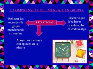 ESTRATEGIAS Reforzar los mensajes de grupo mencionando su nombre Apoyar los mensajes con apuntes en la pizarra Enseñarle qué debe hacer cuando no ha entendido algo 1. COMPRENSIÓN DEL MENSAJE EN GRUPO: 