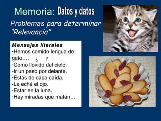 Memoria:
Problemas para determinar
“Relevancia”
Mensajes literales
-Hemos comido lengua de
gato…. ¿ ?
-Como llovido del cielo.
-Ir un paso por delante.
-Estás de capa caída.
-Le eché el ojo.
-Estar en la luna.
-Hay miradas que matan…
 