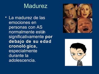 Madurez
• La madurez de las
  emociones en
  personas con AS
  normalmente está  n
  significativamente por
  debajo de su edad
  cronoló gica,
  especialmente
  durante la
  adolescencia.
 
