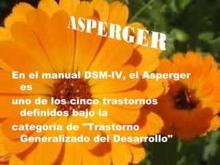 En el manual DSM-IV, el Asperger
es
uno de los cinco trastornos
definidos bajo la
categoría de "Trastorno
Generalizado del Desarrollo"
 