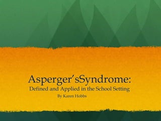 Asperger’sSyndrome: Defined and Applied in the School Setting By Karen Hobbs 