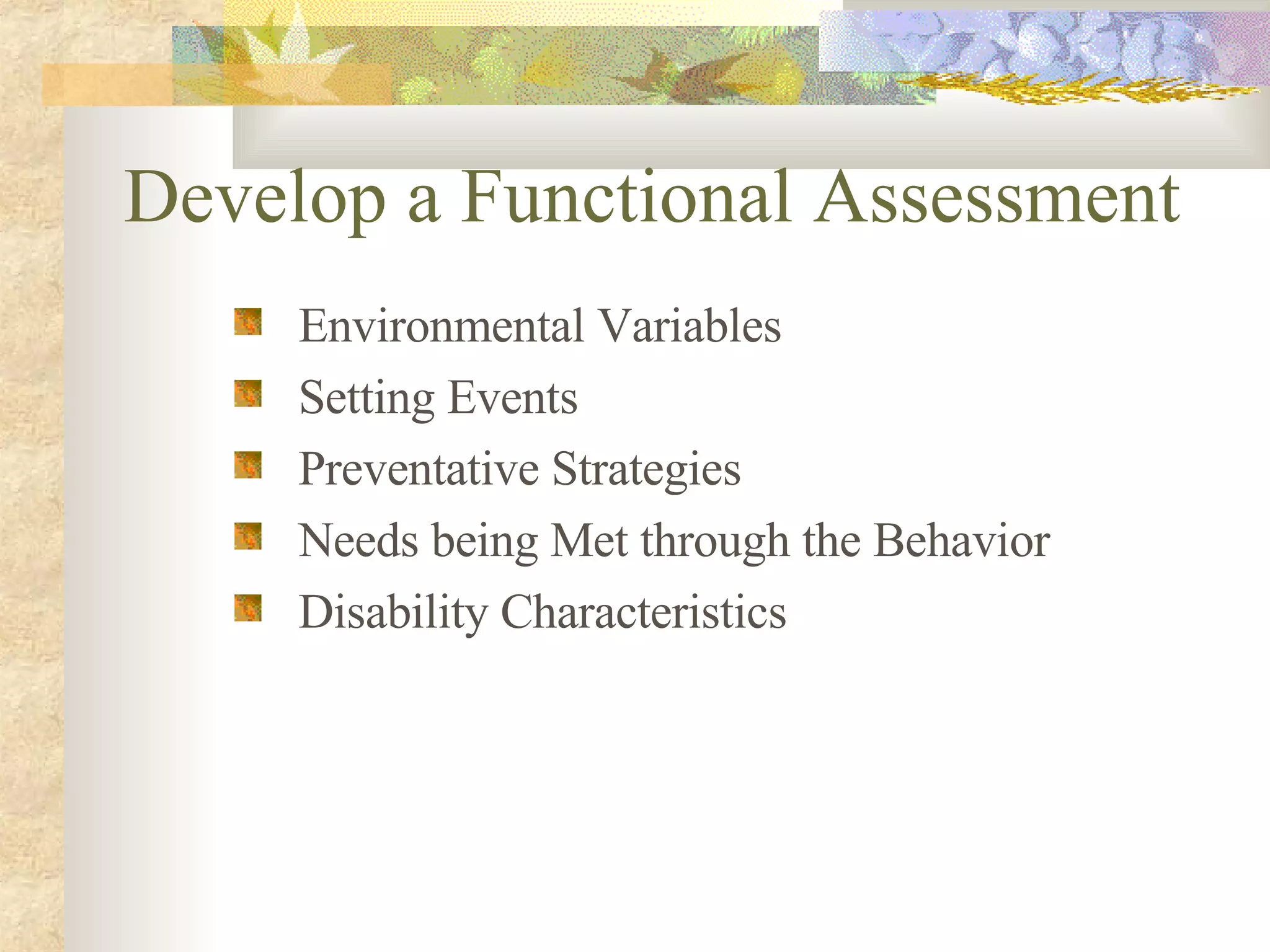 Develop a Functional Assessment   Environmental Variables Setting Events Preventative Strategies Needs being Met through the Behavior Disability Characteristics 