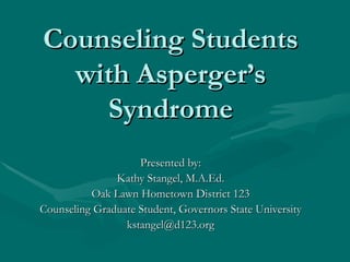 Counseling Students with Asperger’s Syndrome Presented by: Kathy Stangel, M.A.Ed. Oak Lawn Hometown District 123 Counseling Graduate Student, Governors State University [email_address] 