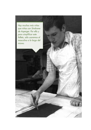 Hay muchos más niños
que niñas con Síndrome
de Asperger. Por ello y
para simplificar este
folleto, sólo usaremos el
masculino a lo largo del
mismo.
 