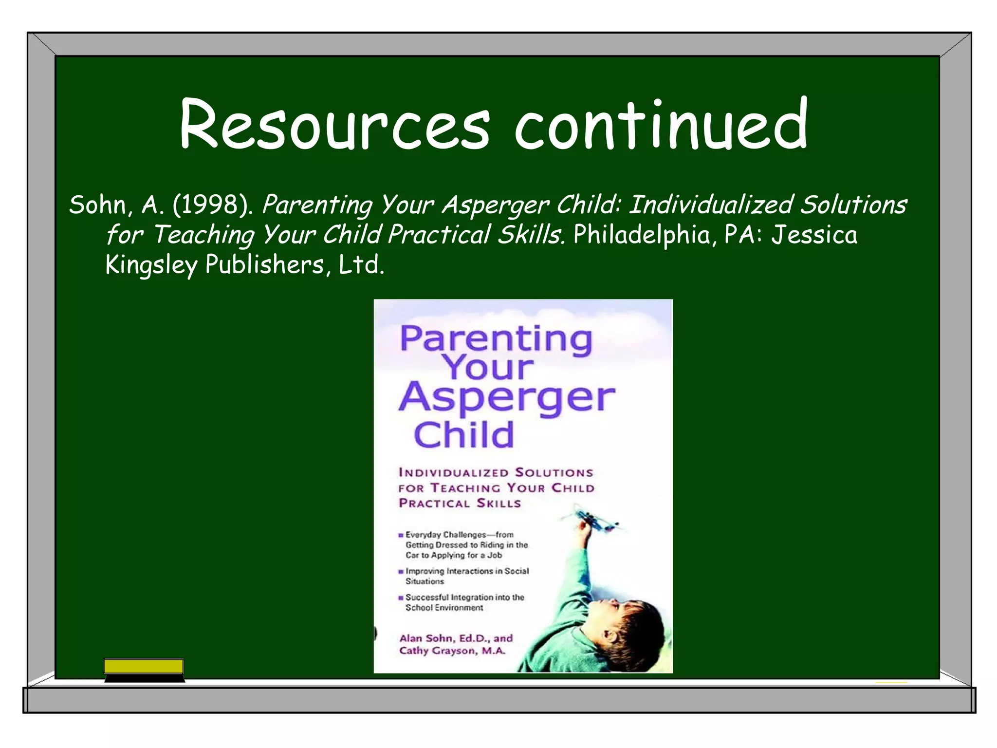 Resources continued
Sohn, A. (1998). Parenting Your Asperger Child: Individualized Solutions
for Teaching Your Child Practical Skills. Philadelphia, PA: Jessica
Kingsley Publishers, Ltd.
 