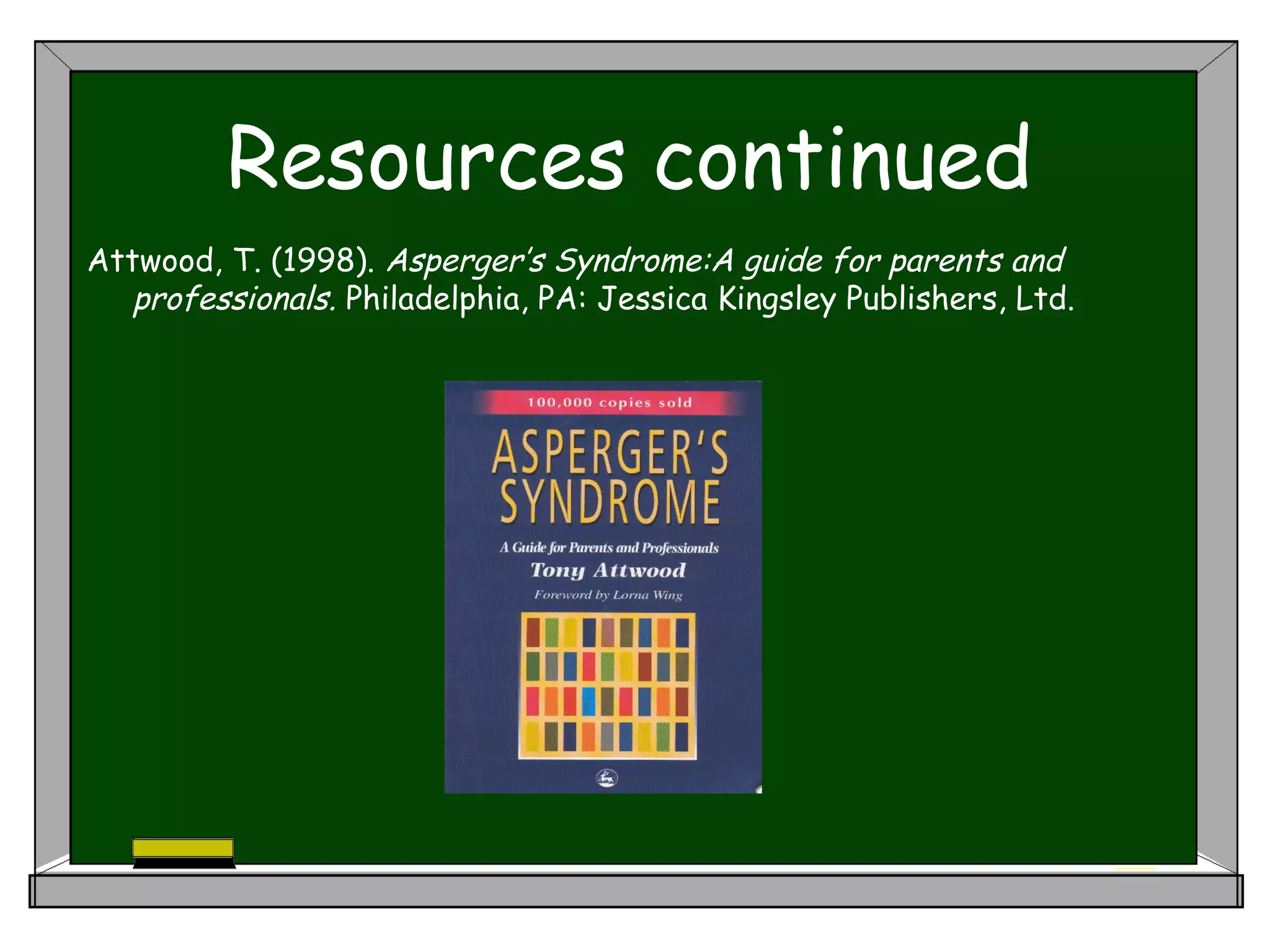 Resources continued
Attwood, T. (1998). Asperger’s Syndrome:A guide for parents and
professionals. Philadelphia, PA: Jessica Kingsley Publishers, Ltd.
 