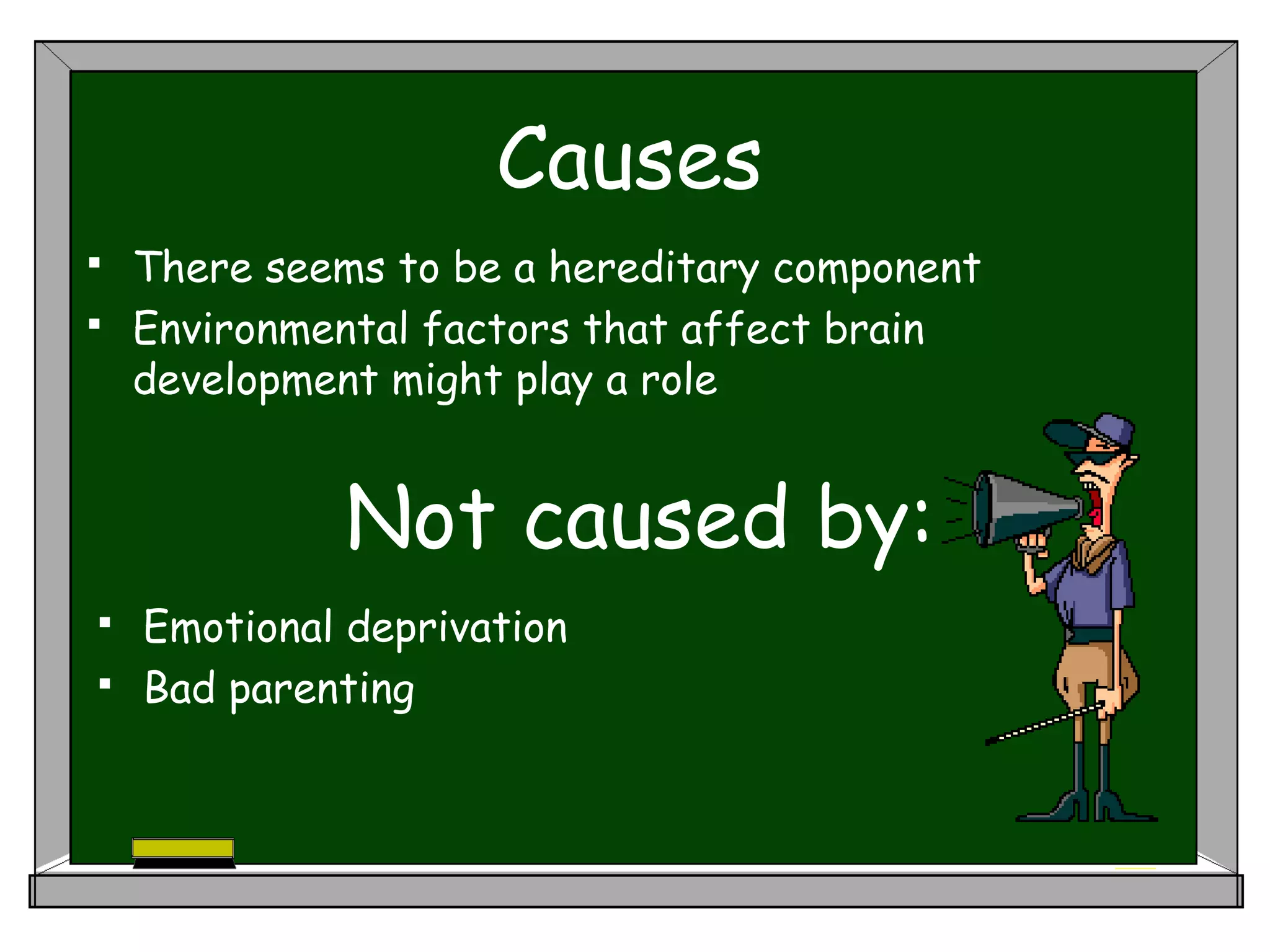 Causes
 There seems to be a hereditary component
 Environmental factors that affect brain
development might play a role
Not caused by:
 Emotional deprivation
 Bad parenting
 