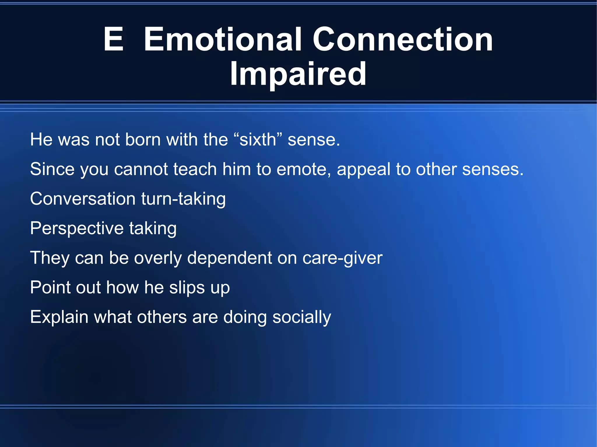 E  Emotional Connection Impaired He was not born with the “sixth” sense.  Since you cannot teach him to emote, appeal to other senses. Conversation turn-taking Perspective taking They can be overly dependent on care-giver Point out how he slips up Explain what others are doing socially 