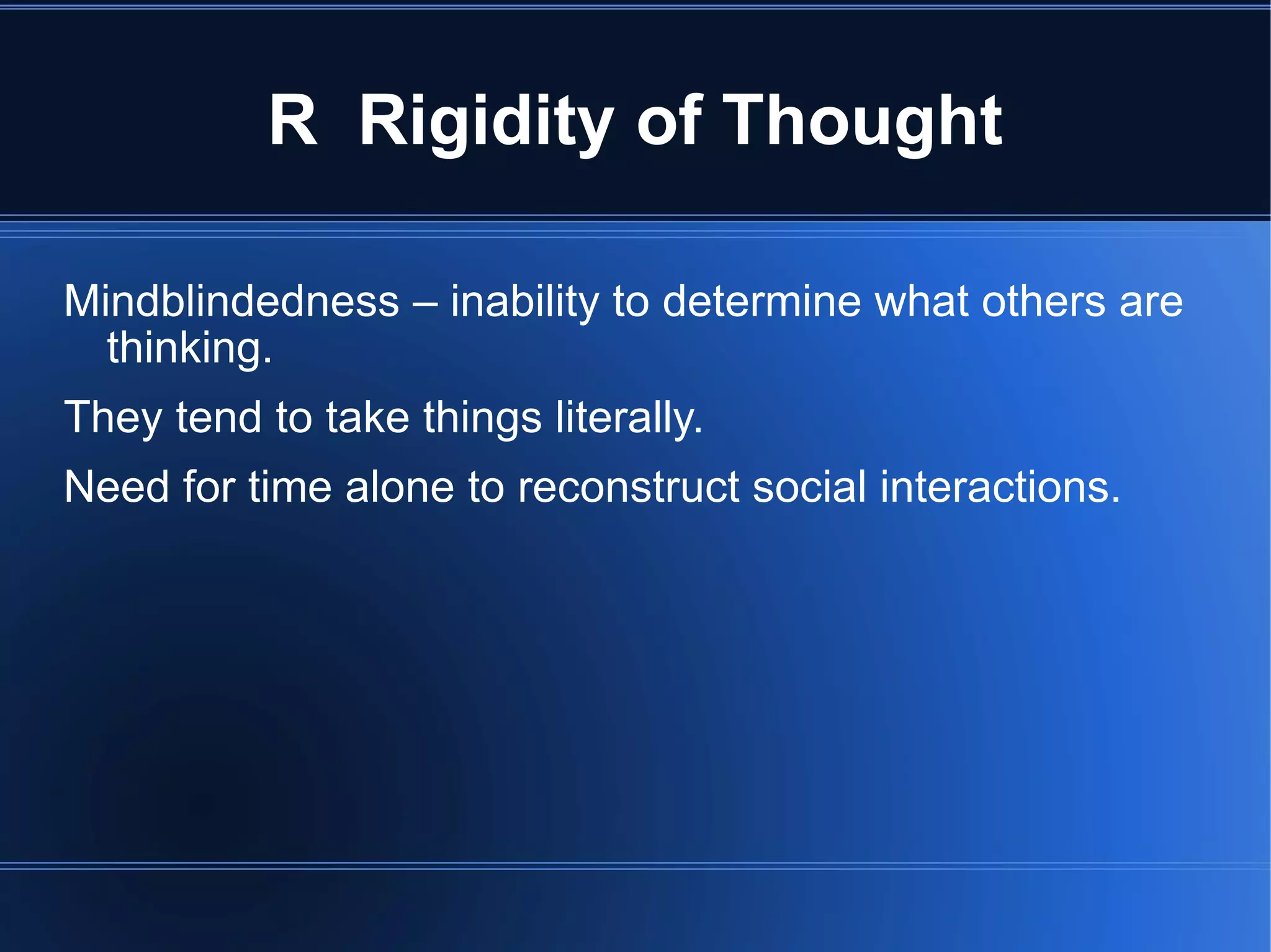R  Rigidity of Thought Mindblindedness – inability to determine what others are thinking. They tend to take things literally. Need for time alone to reconstruct social interactions. 