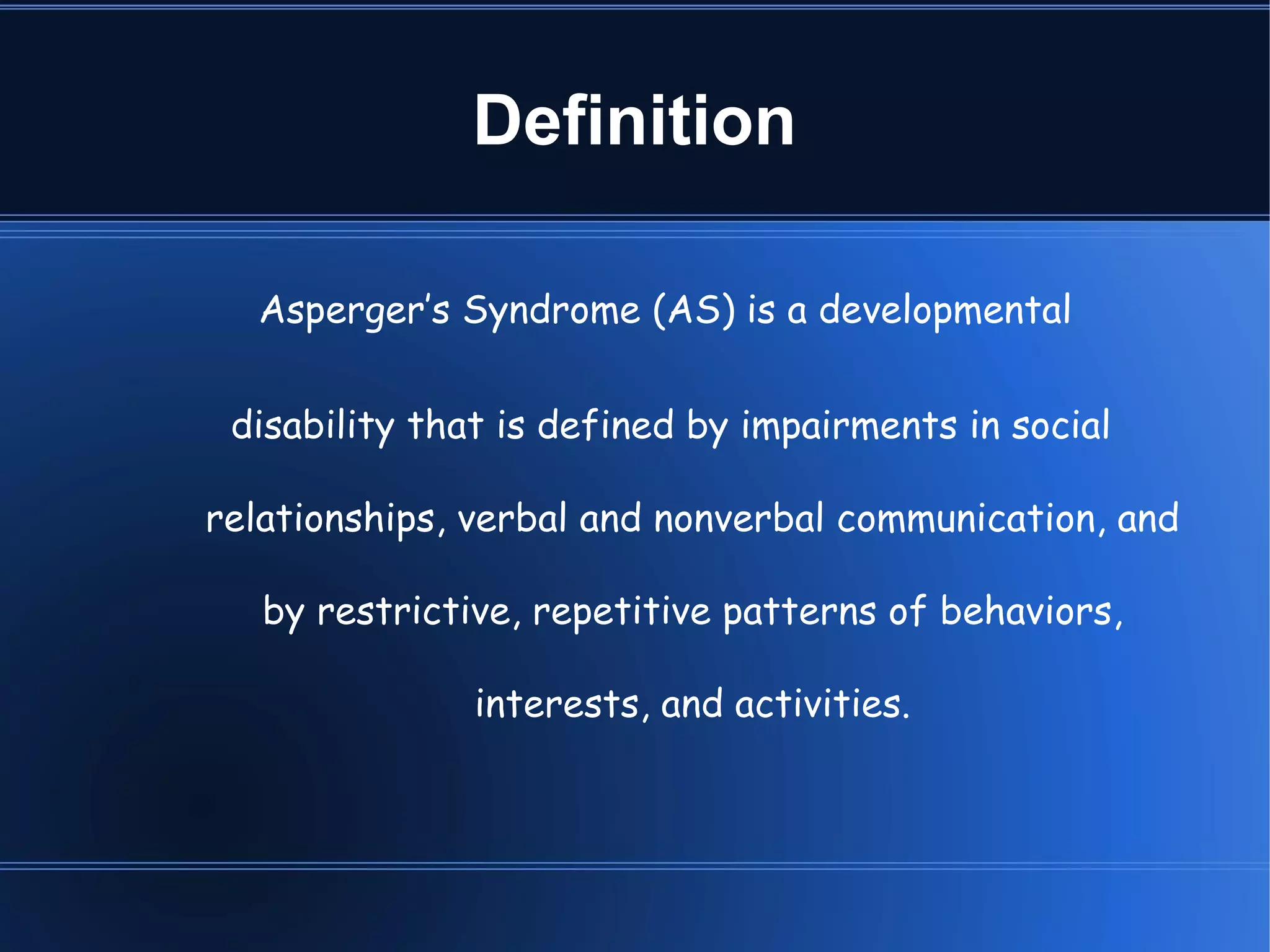 Definition Asperger’s Syndrome (AS) is a developmental  disability that is defined by impairments in social relationships, verbal and nonverbal communication, and by restrictive, repetitive patterns of behaviors, interests, and activities. 