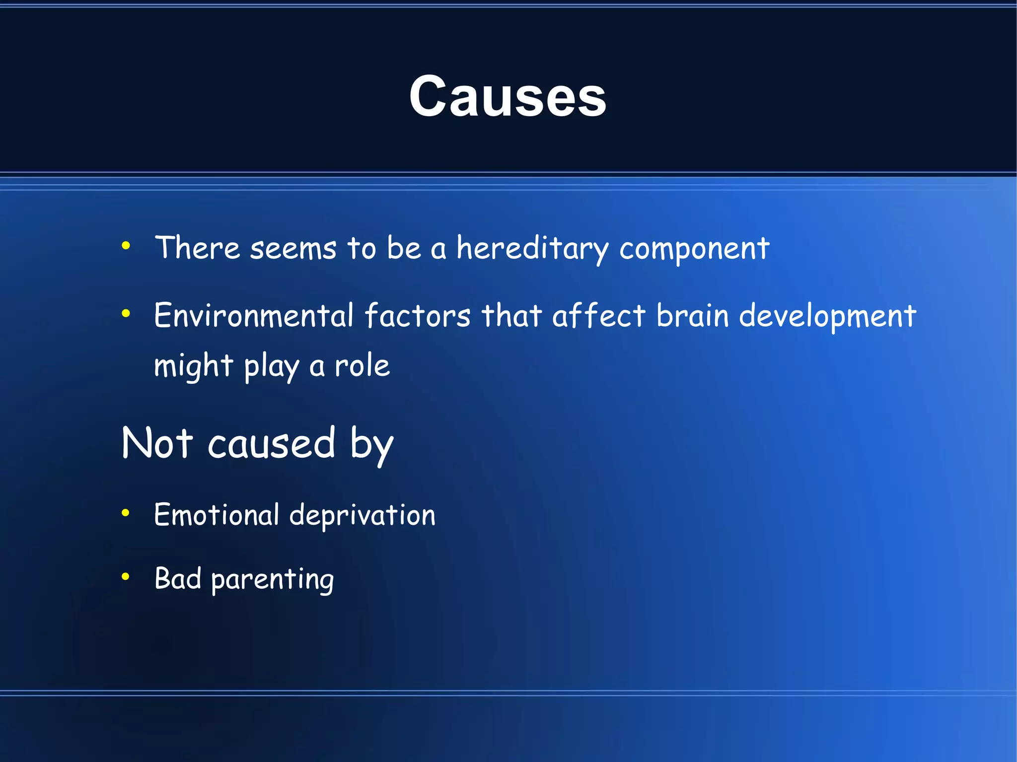 Causes There seems to be a hereditary component  Environmental factors that affect brain development might play a role Not caused by Emotional deprivation  Bad parenting  