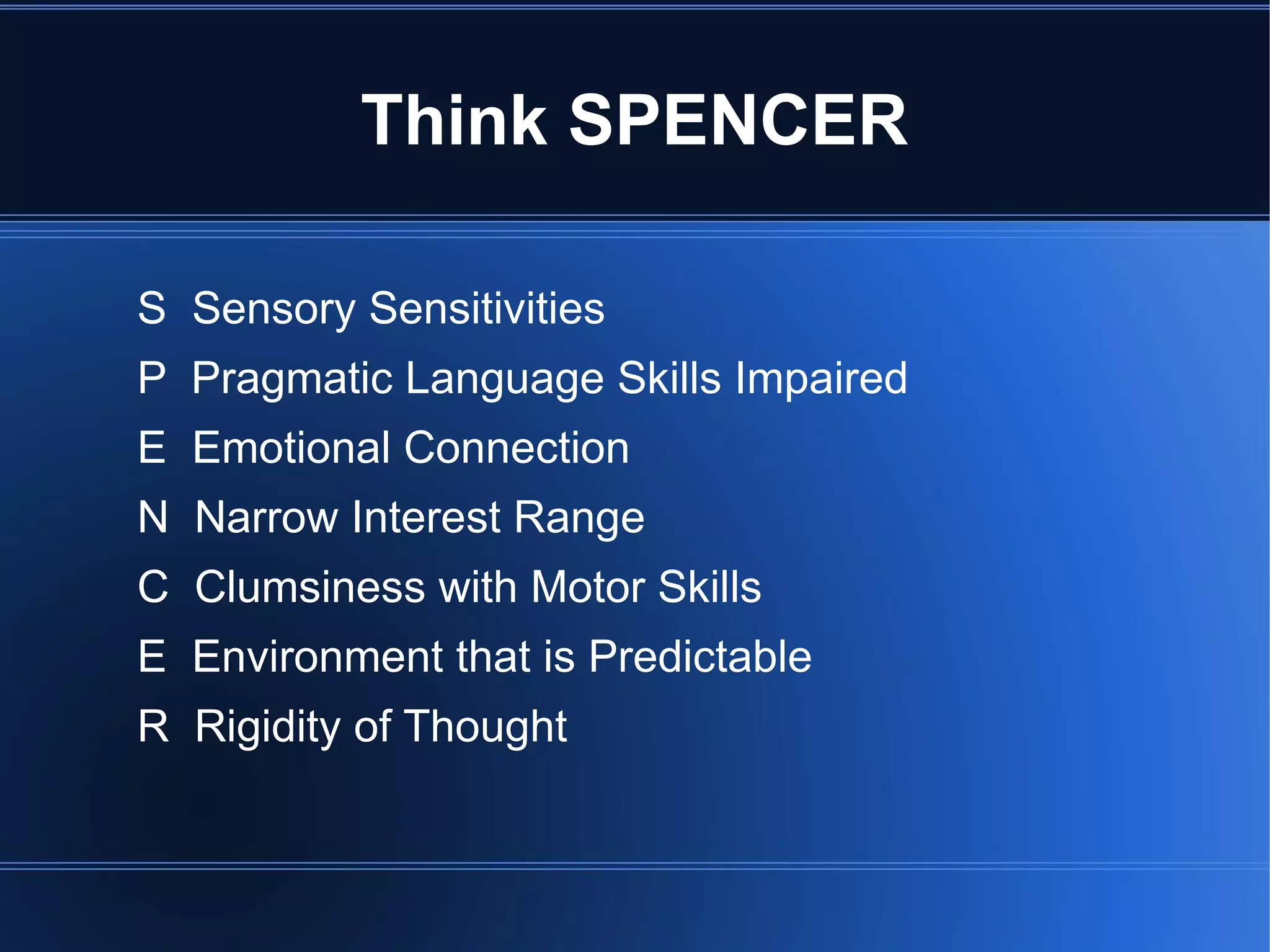 Think SPENCER S  Sensory Sensitivities P  Pragmatic Language Skills Impaired E  Emotional Connection N  Narrow Interest Range C  Clumsiness with Motor Skills E  Environment that is Predictable R  Rigidity of Thought 