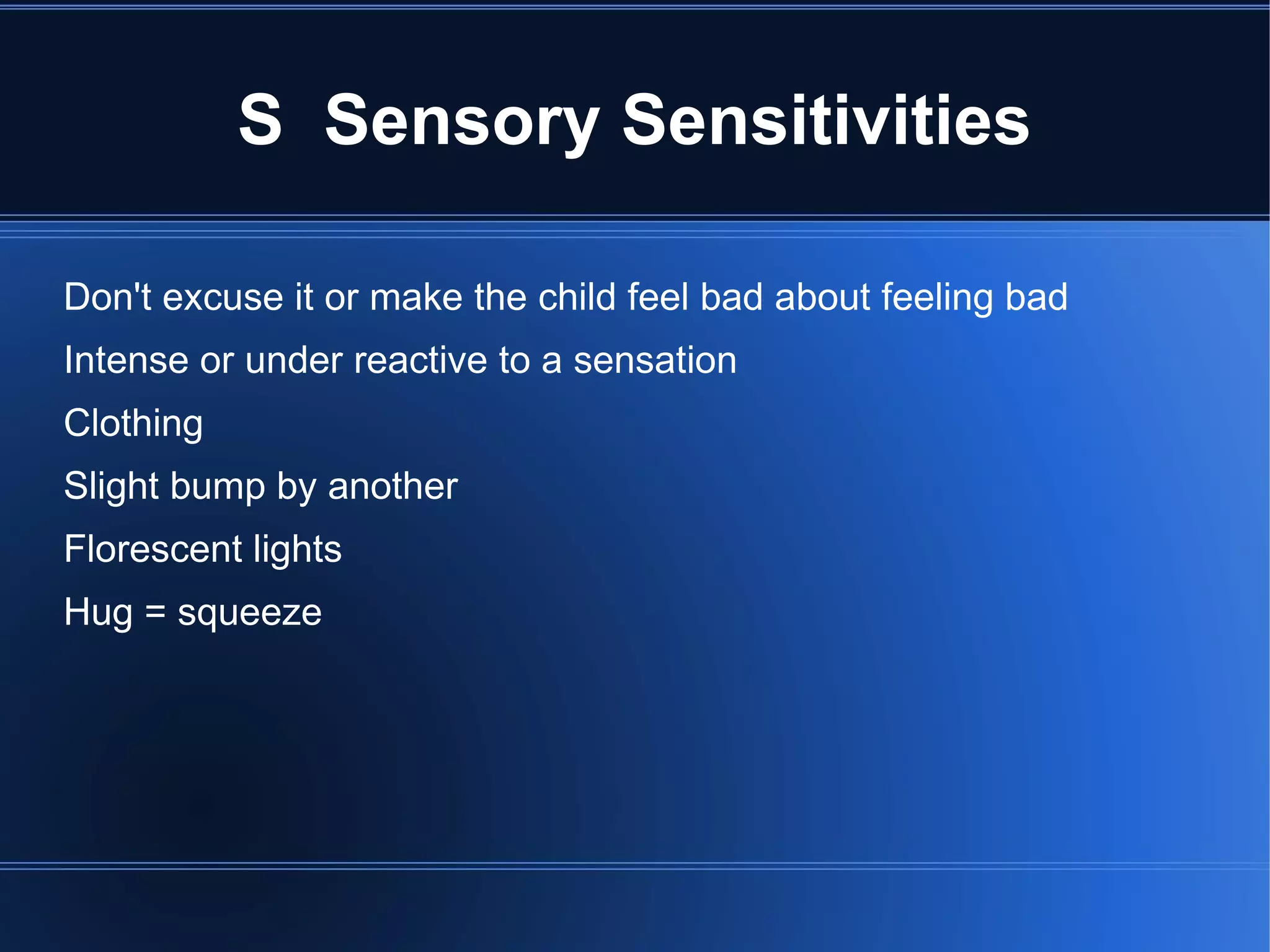 S  Sensory Sensitivities Don't excuse it or make the child feel bad about feeling bad Intense or under reactive to a sensation Clothing Slight bump by another Florescent lights Hug = squeeze 