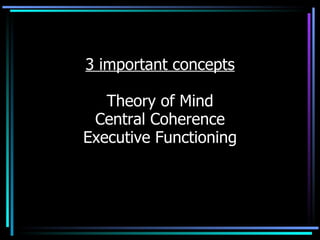 3 important concepts Theory of Mind Central Coherence Executive Functioning 