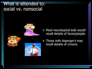 What is attended to:  social vs. nonsocial Most neurotypical kids would recall details of faces/people. Those with Asperger ’ s may recall details of crowns. 