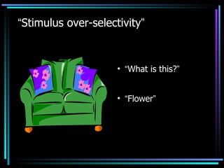 “ Stimulus over-selectivity ” “ What is this? ” “ Flower ” 