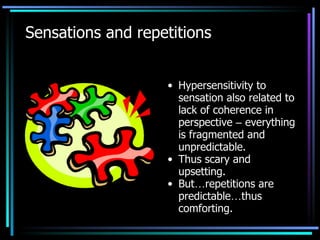 Sensations and repetitions Hypersensitivity to sensation also related to lack of coherence in perspective  –  everything is fragmented and unpredictable. Thus scary and upsetting. But … repetitions are predictable … thus comforting. 
