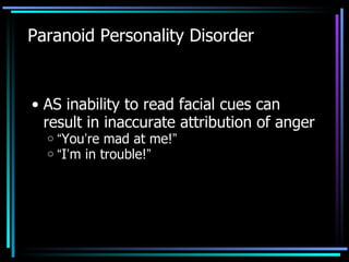 Paranoid Personality Disorder AS inability to read facial cues can result in inaccurate attribution of anger  “ You ’ re mad at me! ” “ I ’ m in trouble! ” 