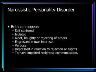 Narcissistic Personality Disorder Both can appear: Self centered Isolated Aloof, haughty or rejecting of others Engrossed in own interests Verbose Depressed in reaction to rejection or slights  To have impaired reciprocal communication. 