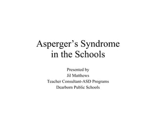 Asperger’s Syndrome in the Schools Presented by Jil Matthews Teacher Consultant-ASD Programs Dearborn Public Schools 