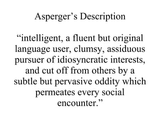 Asperger’s Description “intelligent, a fluent but original language user, clumsy, assiduous pursuer of idiosyncratic inter...