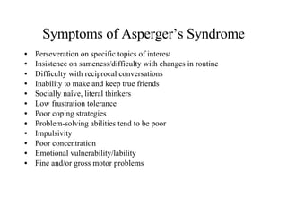 Symptoms of Asperger’s Syndrome <ul><li>Perseveration on specific topics of interest </li></ul><ul><li>Insistence on samen...