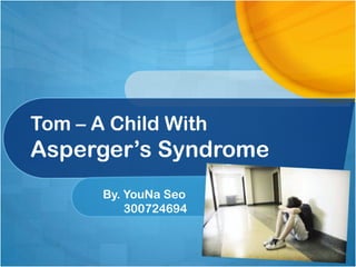 Tom – A Child With
Asperger’s Syndrome
By. YouNa Seo
300724694
 