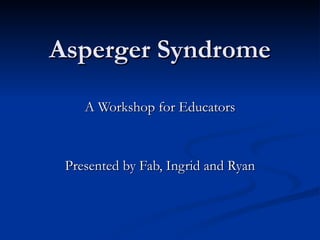 Asperger Syndrome A Workshop for Educators Presented by Fab, Ingrid and Ryan 