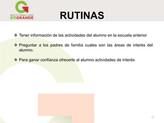 RUTINAS
11
 Tener información de las actividades del alumno en la escuela anterior
 Preguntar a los padres de familia cuales son las áreas de interés del
alumno.
 Para ganar confianza ofrecerle al alumno actividades de interés
 