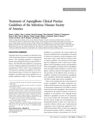 IDSA Guidelines for Aspergillosis • CID 2008:46 (1 February) • 327
I D S A G U I D E L I N E S
Treatment of Aspergillosis: Clinical Practice
Guidelines of the Infectious Diseases Society
of America
Thomas J. Walsh,1,a
Elias J. Anaissie,2
David W. Denning,13
Raoul Herbrecht,14
Dimitrios P. Kontoyiannis,3
Kieren A. Marr,5
Vicki A. Morrison,6,7
Brahm H Segal,8
William J. Steinbach,9
David A. Stevens,10,11
Jo-Anne van Burik,7
John R. Wingard,12
and Thomas F. Patterson4,a
1
Pediatric Oncology Branch, National Cancer Institute, Bethesda, Maryland; 2
University of Arkansas for Medical Sciences, Little Rock;
3
The University of Texas M. D. Anderson Cancer Center, Houston, and 4
The University of Texas Health Science Center at San Antonio, San
Antonio; 5
Oregon Health and Sciences University, Portland; 6
Veterans Affairs Medical Center and 7
University of Minnesota, Minneapolis,
Minnesota; 8
Roswell Park Cancer Institute, Buffalo, New York; 9
Duke University Medical Center, Durham, North Carolina; 10
Santa Clara Valley
Medical Center, San Jose, and 11
Stanford University, Palo Alto, California; 12
University of Florida, College of Medicine, Gainesville, Florida;
13
University of Manchester, Manchester, United Kingdom; and 14
University Hospital of Strasbourg, Strasbourg, France
EXECUTIVE SUMMARY
Aspergillus species have emerged as an important cause
of life-threatening infections in immunocompromised
patients. This expanding population is composed of
patients with prolonged neutropenia, advanced HIV in-
fection, and inherited immunodeﬁciency and patients
who have undergone allogeneic hematopoietic stem cell
transplantation (HSCT) and/or lung transplantation.
This document constitutes the guidelines of the Infec-
tious Diseases Society of America for treatment of as-
pergillosis and replaces the practice guidelines for As-
pergillus published in 2000 [1]. The objective of these
Received 23 October 2007; accepted 24 October 2007; electronically published
4 January 2008.
These guidelines were developed and issued on behalf of the Infectious
Diseases Society of America.
It is important to realize that guidelines cannot always account for individual
variation among patients. They are not intended to supplant physician judgment
with respect to particular patients or special clinical situations and cannot be
considered inclusive of all proper methods of care or exclusive of other treatments
reasonably directed at obtaining the same results. Accordingly, the Infectious
Diseases Society of America considers adherence to these guidelines to be
voluntary, with the ultimate determination regarding their application to be made
by the physician in light of each patient’s individual circumstances.
a
T.J.W. and T.F.P. served as co-chairs for the Infectious Diseases Society of
America Aspergillus Guidelines Committee.
Reprints or correspondence: Dr. Thomas F. Patterson, The University of Texas
Health Science Center at San Antonio, Dept. of Medicine/Infectious Diseases,
7703 Floyd Curl Dr., MSC 7881, San Antonio, TX 78229-3900 (patterson
@uthscsa.edu).
Clinical Infectious Diseases 2008;46:327–60
ᮊ 2008 by the Infectious Diseases Society of America. All rights reserved.
1058-4838/2008/4603-0001$15.00
DOI: 10.1086/525258
guidelines is to summarize the current evidence for
treatment of different forms of aspergillosis. The quality
of evidence for treatment is scored according to a stan-
dard system used in other Infectious Diseases Society
of America guidelines. This document reviews guide-
lines for management of the 3 major forms of asper-
gillosis: invasive aspergillosis, chronic (and saprophytic)
forms of aspergillosis, and allergic forms of aspergillosis.
Given the public health importance of invasive asper-
gillosis, emphasis is placed on the diagnosis, treatment,
and prevention of the different forms of invasive as-
pergillosis, including invasive pulmonary aspergillosis,
sinus aspergillosis, disseminated aspergillosis, and sev-
eral types of single-organ invasive aspergillosis.
There are few randomized trials on the treatment of
invasive aspergillosis. The largest randomized con-
trolled trial demonstrates that voriconazole is superior
to deoxycholate amphotericin B (D-AMB) as primary
treatment for invasive aspergillosis. Voriconazole is rec-
ommended for the primary treatment of invasive as-
pergillosis in most patients (A-I). Although invasive
pulmonary aspergillosis accounts for the preponder-
ance of cases treated with voriconazole, voriconazole
has been used in enough cases of extrapulmonary and
disseminated infection to allow one to infer that vor-
iconazole is effective in these cases. A randomized trial
comparing 2 doses of liposomal amphotericin B (L-
AMB) showed similar efﬁcacy in both arms, suggesting
that liposomal therapy could be considered as alter-
native primary therapy in some patients (A-I). For sal-
atIDSAonAugust14,2011cid.oxfordjournals.orgDownloadedfrom
 