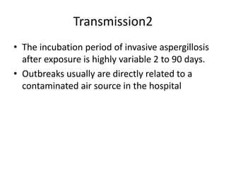 Transmission2
• The incubation period of invasive aspergillosis
after exposure is highly variable 2 to 90 days.
• Outbreaks usually are directly related to a
contaminated air source in the hospital
 