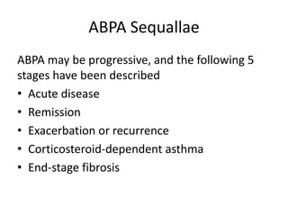 ABPA Sequallae
ABPA may be progressive, and the following 5
stages have been described
• Acute disease
• Remission
• Exacerbation or recurrence
• Corticosteroid-dependent asthma
• End-stage fibrosis
 