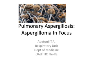 Pulmonary Aspergillosis:
Aspergilloma In Focus
Adetunji T.A.
Respiratory Unit
Dept of Medicine
OAUTHC Ile-Ife
 