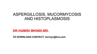 ASPERGILLOSIS, MUCORMYCOSIS
AND HISTOPLASMOSIS
DR.HAMISI MKINDI,MD.
TO DOWNLOAD CONTACT: hermyc@live.com
 