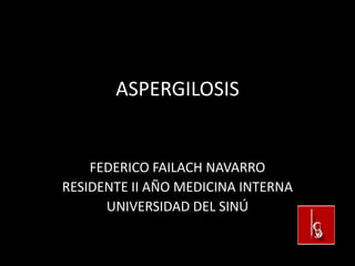 ASPERGILOSIS


    FEDERICO FAILACH NAVARRO
RESIDENTE II AÑO MEDICINA INTERNA
      UNIVERSIDAD DEL SINÚ
 