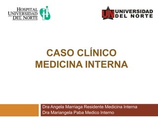 CASO CLÍNICO
MEDICINA INTERNA



 Dra Angela Marriaga Residente Medicina Interna
 Dra Mariangela Paba Medico Interno
 