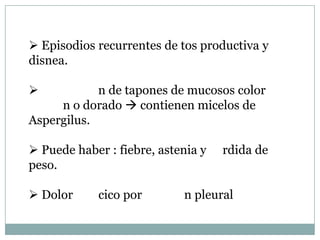  Episodios recurrentes de tos productiva y
disnea.

           n de tapones de mucosos color
     n o dorado  contienen micelos de
Aspergilus.

 Puede haber : fiebre, astenia y   rdida de
peso.

 Dolor     cico por        n pleural
 