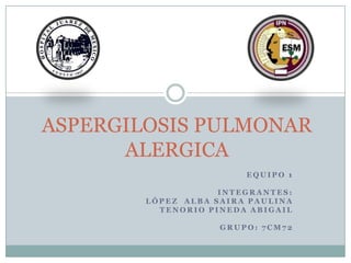 ASPERGILOSIS PULMONAR
      ALERGICA
                        EQUIPO 1

                    INTEGRANTES:
        LÓPEZ ALBA SAIRA PAULINA
          TENORIO PINEDA ABIGAIL

                    GRUPO: 7CM72
 