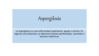 Aspergilosis
La Aspergilosis es una enfermedad respiratoria aguda o crónica. En
algunas circunstancias, se observan lesiones peritoneales, viscerales o
lesiones sistémicas.
 