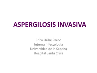 ASPERGILOSIS INVASIVA
Erica Uribe Pardo
Interna Infectologia
Universidad de la Sabana
Hospital Santa Clara
 