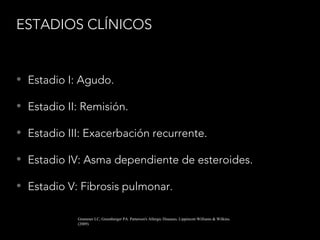ESTADIOS CLÍNICOS
• Estadio I: Agudo.
• Estadio II: Remisión.
• Estadio III: Exacerbación recurrente.
• Estadio IV: Asma dependiente de esteroides.
• Estadio V: Fibrosis pulmonar.
Grammer LC, Greenberger PA. Patterson's Allergic Diseases. Lippincott Williams & Wilkins.
(2009)
 