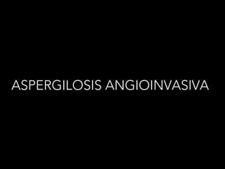 ASPERGILOSIS ANGIOINVASIVA
 