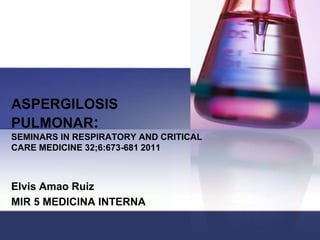 ASPERGILOSIS 
PULMONAR: 
SEMINARS IN RESPIRATORY AND CRITICAL 
CARE MEDICINE 32;6:673-681 2011 
Elvis Amao Ruiz 
MIR 5 MEDICINA INTERNA 
 