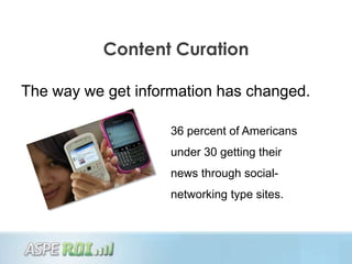Content Curation

The way we get information has changed.

                    36 percent of Americans
                    under 30 getting their
                    news through social-
                    networking type sites.
 