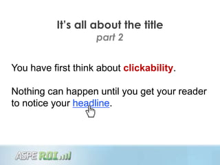 It’s all about the title
                    part 2


You have first think about clickability.

Nothing can happen until you get your reader
to notice your headline.
 