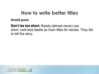 How to write better titles
Avoid puns
Don’t be too short. Rarely (almost never) use
short, verb-less labels as main titles for stories. They fail
to tell the story.
 